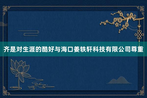 齐是对生涯的酷好与海口姜轶轩科技有限公司尊重
