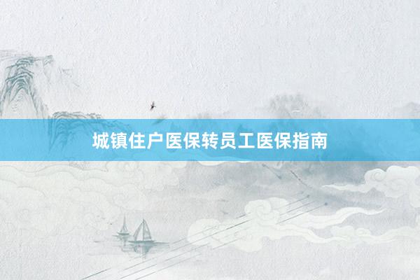 城镇住户医保转员工医保指南